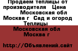 Продаем теплицы от производителя › Цена ­ 10 900 - Московская обл., Москва г. Сад и огород » Теплицы   . Московская обл.,Москва г.